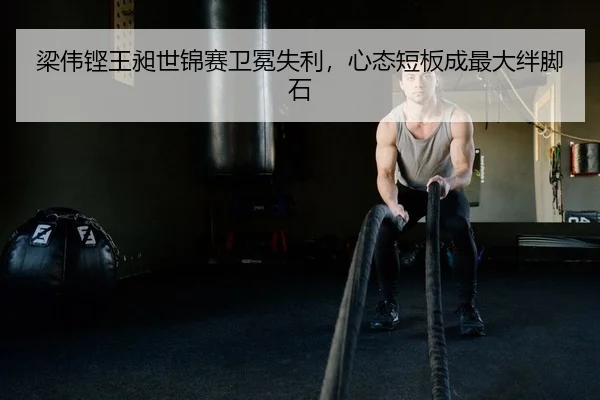 梁伟铿王昶世锦赛卫冕失利，心态短板成最大绊脚石